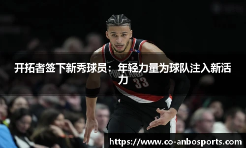 开拓者签下新秀球员：年轻力量为球队注入新活力