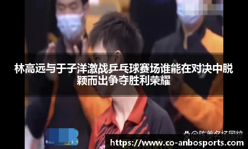 林高远与于子洋激战乒乓球赛场谁能在对决中脱颖而出争夺胜利荣耀